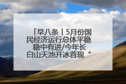 早八条丨5月份国民经济运行总体平稳 稳中有进/今年长白山天池开冰首现“文武双全”奇观